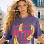 A woman wearing T-shirt with a yellow banana illustration and the text 'THE OLDER YOU GET the BETTER YOU GET UNLESS YOU ARE A banana'.

Original design and copyright by first row LA, August 4th 2026.