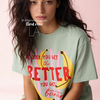 A woman wearing T-shirt with a yellow banana illustration and the text 'THE OLDER YOU GET the BETTER YOU GET UNLESS YOU ARE A banana'.

Original design and copyright by first row LA, August 4th 2026.