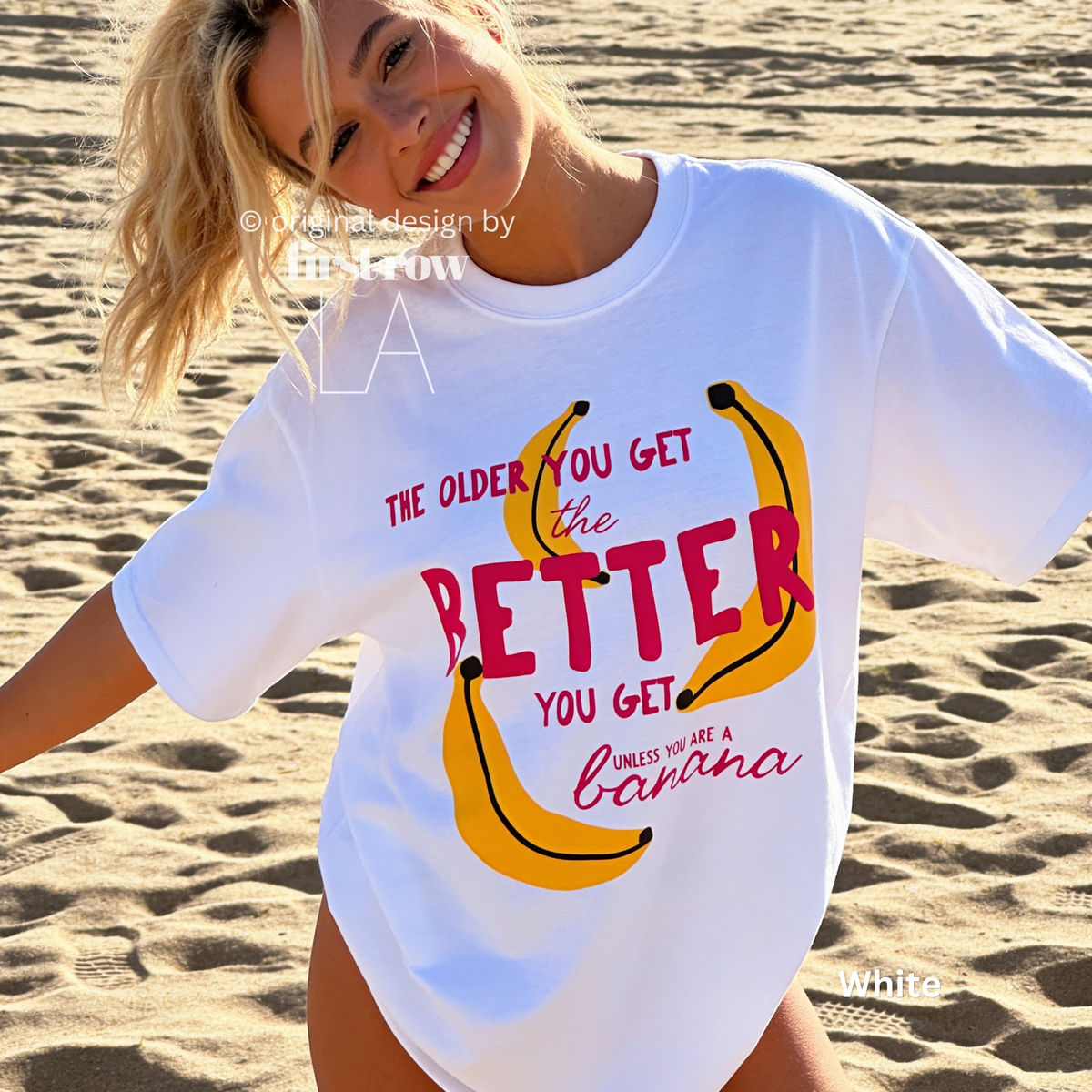 A woman wearing T-shirt with a yellow banana illustration and the text 'THE OLDER YOU GET the BETTER YOU GET UNLESS YOU ARE A banana'.

Original design and copyright by first row LA, August 4th 2026.