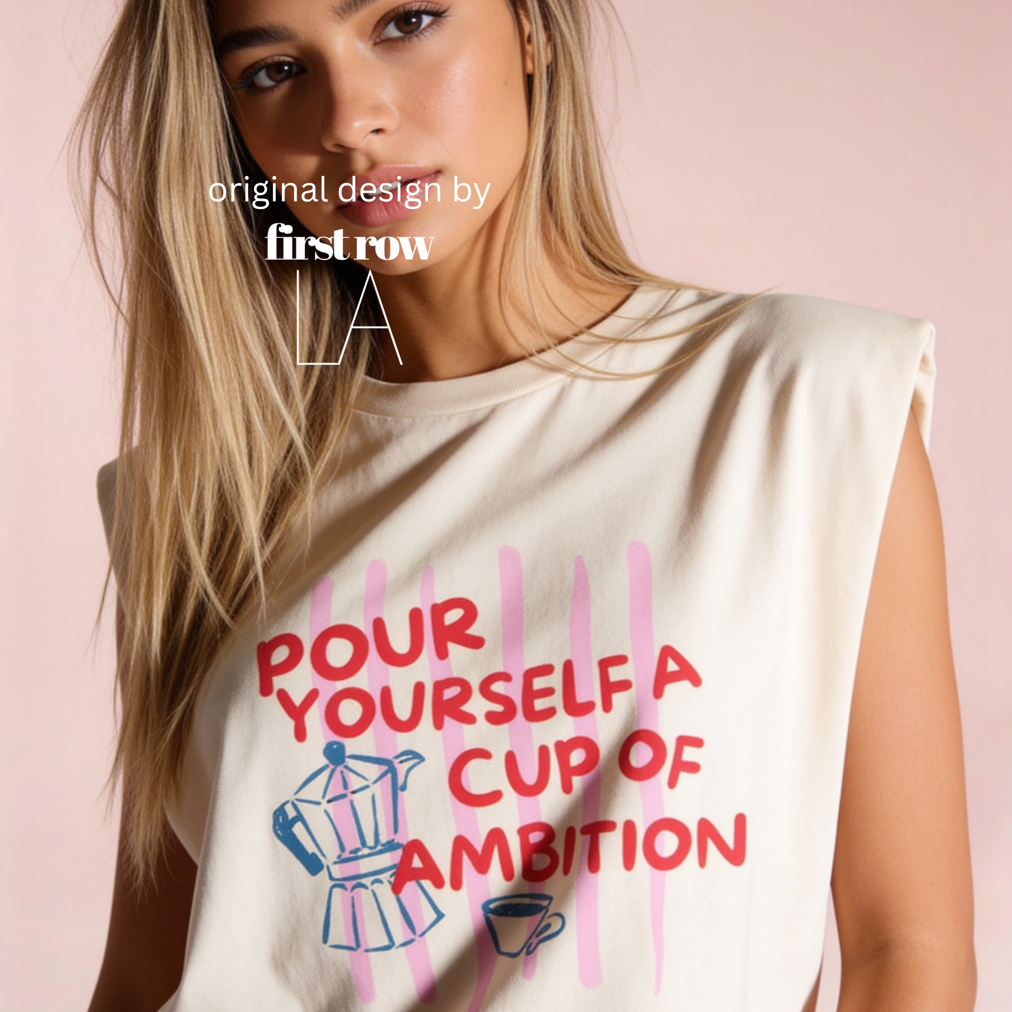 A woman wearing a sleeveless cream-colored t-shirt with a graphic print that reads 'POUR YOURSELF A CUP OF AMBITION' in red, decorated with pink vertical stripes, a blue moka pot, and a small coffee cup. 

Original design and copyright by first row LA.