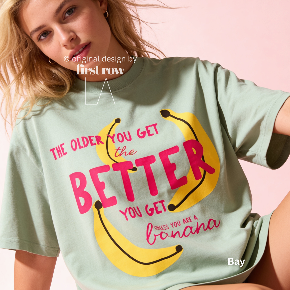 A woman wearing T-shirt with a yellow banana illustration and the text 'THE OLDER YOU GET the BETTER YOU GET UNLESS YOU ARE A banana'.

Original design and copyright by first row LA, August 4th 2026.