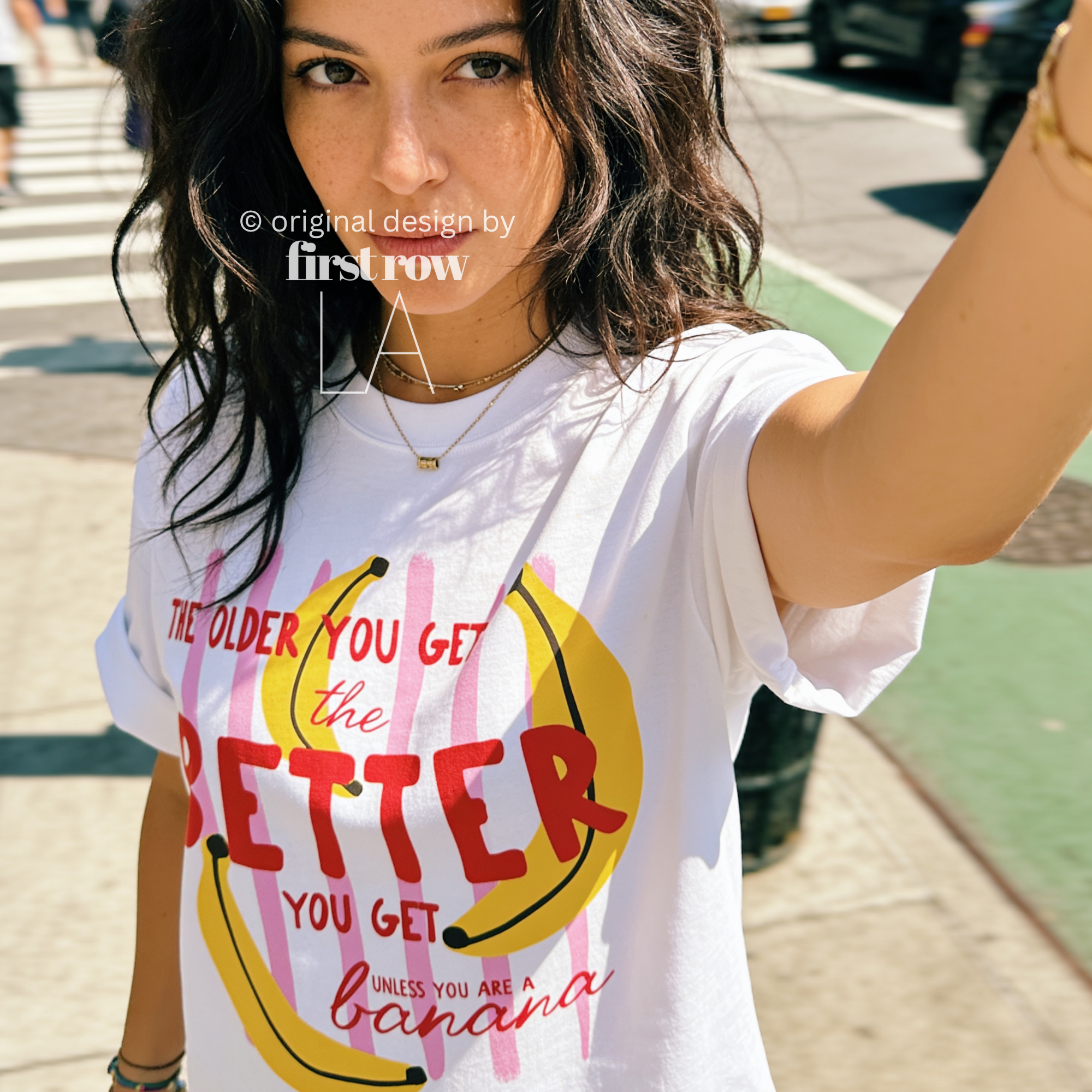 A woman wearing T-shirt with a yellow banana illustration and the text 'THE OLDER YOU GET the BETTER YOU GET UNLESS YOU ARE A banana'.

Original design and copyright by first row LA, August 4th 2026.